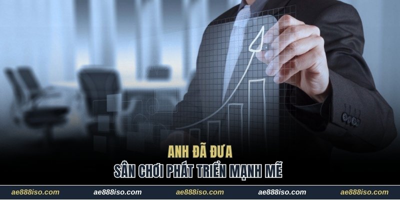 Anh đã đưa sân chơi phát triển mạnh mẽ